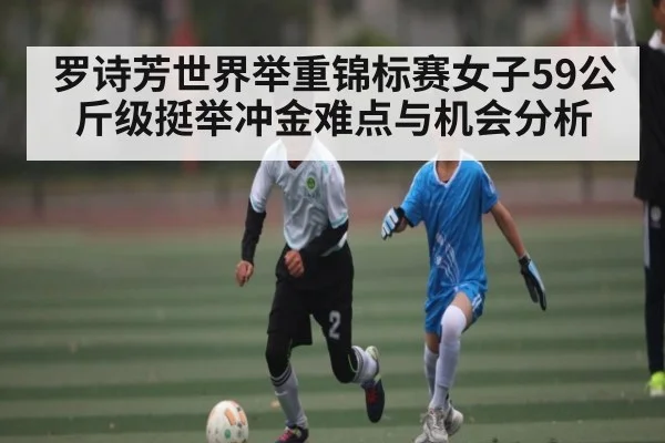罗诗芳世界举重锦标赛女子59公斤级挺举冲金难点与机会分析
