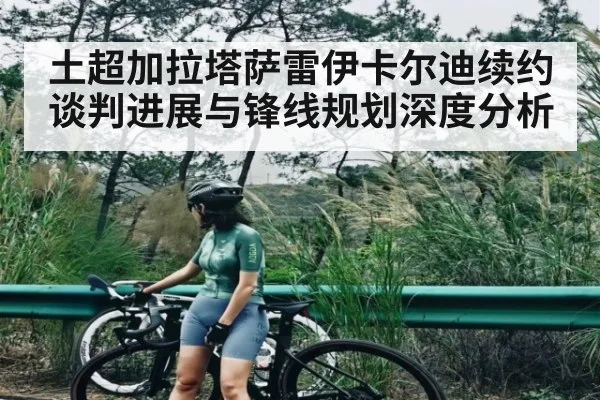 土超加拉塔萨雷伊卡尔迪续约谈判进展与锋线规划深度分析