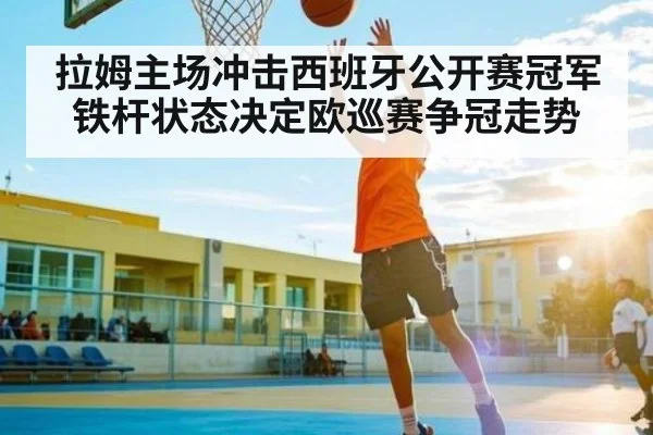拉姆主场冲击西班牙公开赛冠军 铁杆状态决定欧巡赛争冠走势