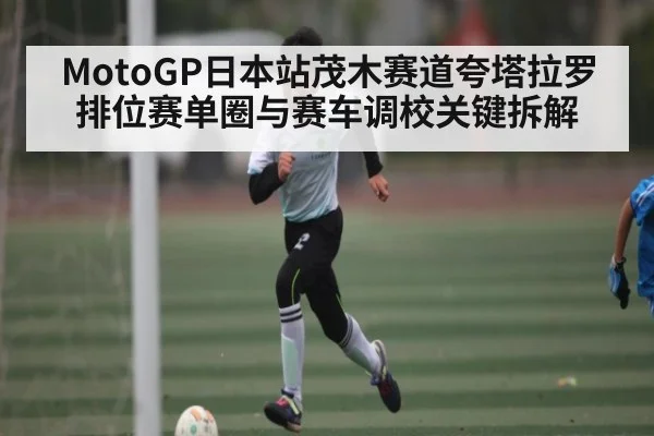 MotoGP日本站茂木赛道夸塔拉罗排位赛单圈与赛车调校关键拆解