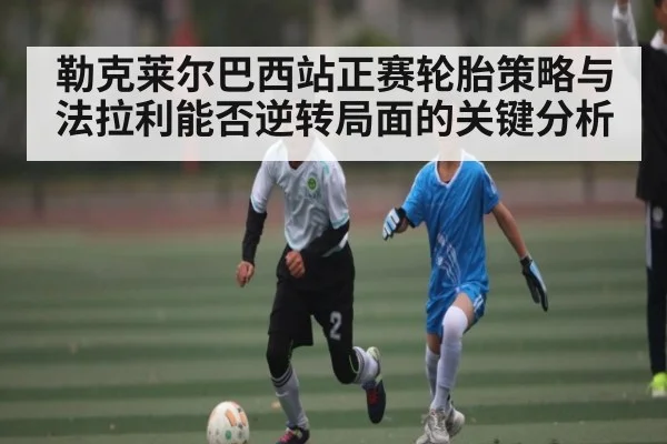 勒克莱尔巴西站正赛轮胎策略与法拉利能否逆转局面的关键分析