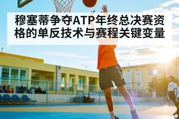 穆塞蒂争夺ATP年终总决赛资格的单反技术与赛程关键变量