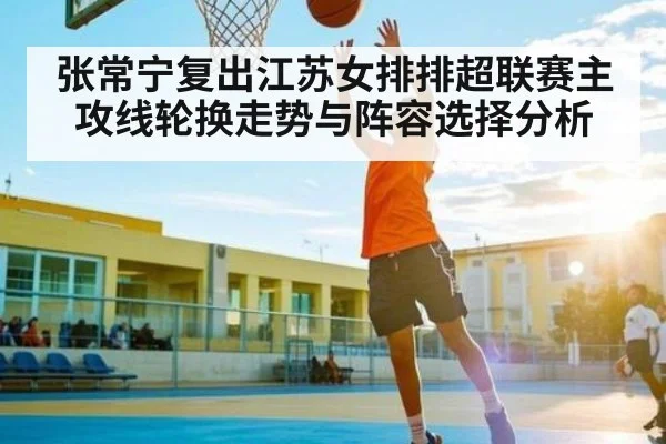 张常宁复出江苏女排排超联赛主攻线轮换走势与阵容选择分析
