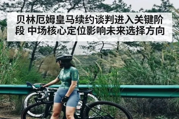 贝林厄姆皇马续约谈判进入关键阶段 中场核心定位影响未来选择方向