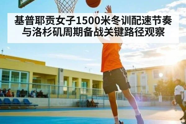 基普耶贡女子1500米冬训配速节奏与洛杉矶周期备战关键路径观察