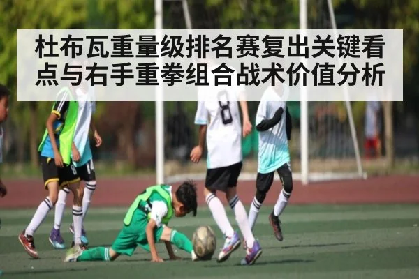 杜布瓦重量级排名赛复出关键看点与右手重拳组合战术价值分析